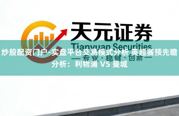 炒股配资门户-实盘平台交易模式分析 英超赛预先瞻分析：利物浦 VS 曼城