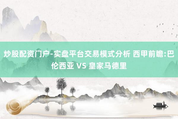 炒股配资门户-实盘平台交易模式分析 西甲前瞻:巴伦西亚 VS 皇家马德里