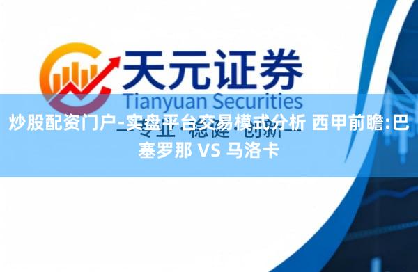 炒股配资门户-实盘平台交易模式分析 西甲前瞻:巴塞罗那 VS 马洛卡