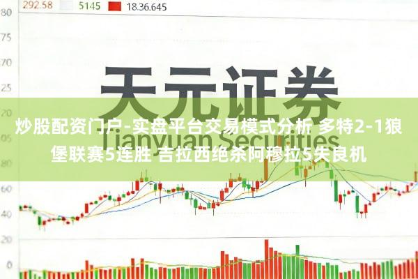 炒股配资门户-实盘平台交易模式分析 多特2-1狼堡联赛5连胜 吉拉西绝杀阿穆拉5失良机