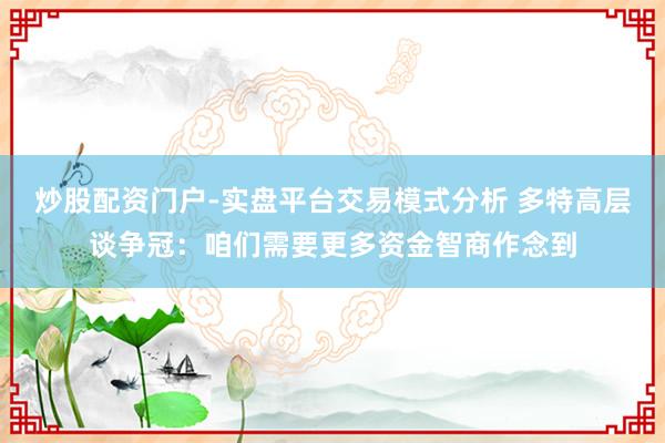 炒股配资门户-实盘平台交易模式分析 多特高层谈争冠：咱们需要更多资金智商作念到