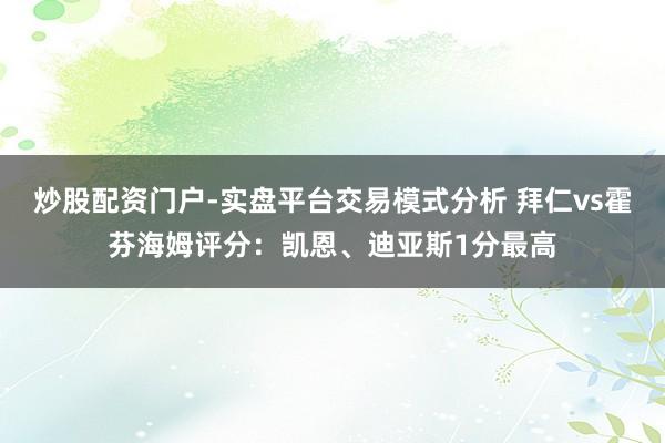 炒股配资门户-实盘平台交易模式分析 拜仁vs霍芬海姆评分：凯恩、迪亚斯1分最高