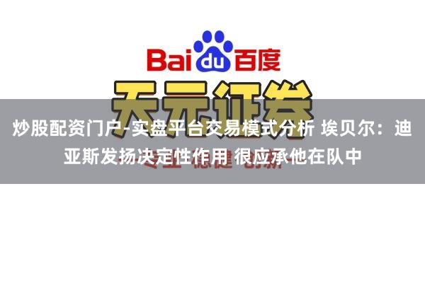 炒股配资门户-实盘平台交易模式分析 埃贝尔：迪亚斯发扬决定性作用 很应承他在队中