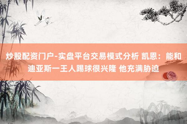 炒股配资门户-实盘平台交易模式分析 凯恩：能和迪亚斯一王人踢球很兴隆 他充满胁迫