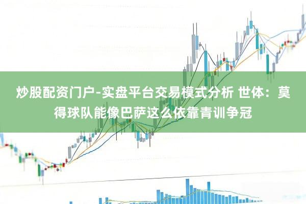 炒股配资门户-实盘平台交易模式分析 世体：莫得球队能像巴萨这么依靠青训争冠