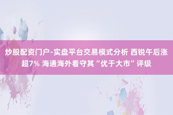 炒股配资门户-实盘平台交易模式分析 西锐午后涨超7% 海通海外看守其“优于大市”评级