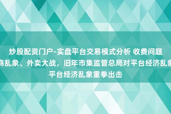 炒股配资门户-实盘平台交易模式分析 收费问题、直播电商乱象、外卖大战，旧年市集监管总局对平台经济乱象重拳出击