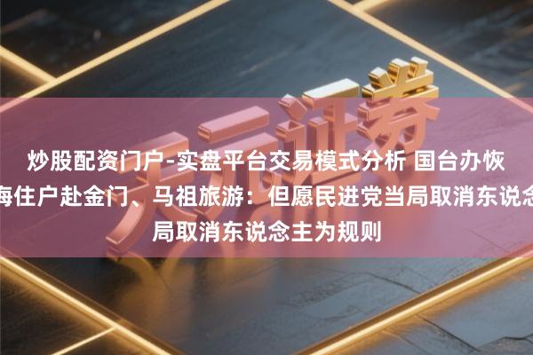 炒股配资门户-实盘平台交易模式分析 国台办恢复收复上海住户赴金门、马祖旅游：但愿民进党当局取消东说念主为规则