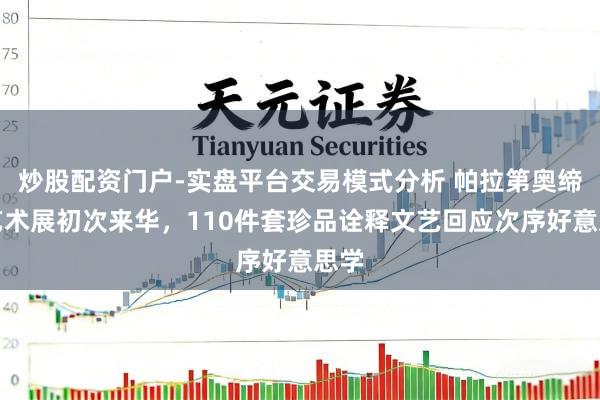 炒股配资门户-实盘平台交易模式分析 帕拉第奥缔造艺术展初次来华，110件套珍品诠释文艺回应次序好意思学