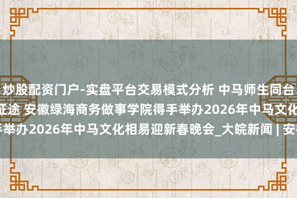 炒股配资门户-实盘平台交易模式分析 中马师生同台迎新春 文化调处共启新征途 安徽绿海商务做事学院得手举办2026年中马文化相易迎新春晚会_大皖新闻 | 安徽网