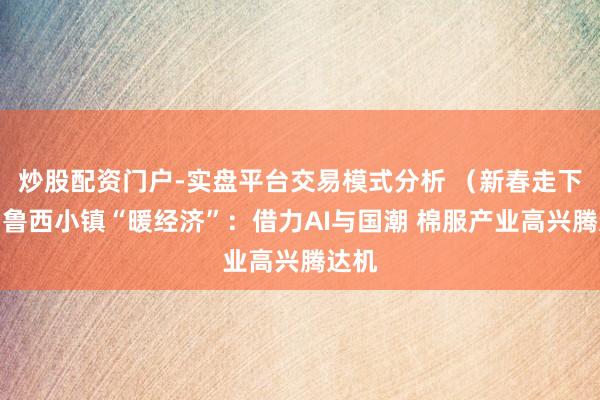 炒股配资门户-实盘平台交易模式分析 （新春走下层）鲁西小镇“暖经济”：借力AI与国潮 棉服产业高兴腾达机