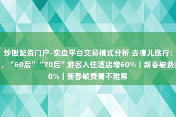 炒股配资门户-实盘平台交易模式分析 去哪儿旅行：2月15日，“60后”“70后”游客入住酒店增60%｜新春破费青不雅察