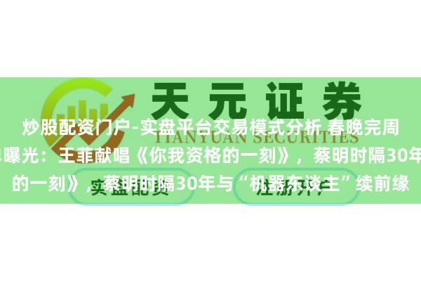 炒股配资门户-实盘平台交易模式分析 春晚完周到部彩排，部分节目单曝光：王菲献唱《你我资格的一刻》，蔡明时隔30年与“机器东谈主”续前缘
