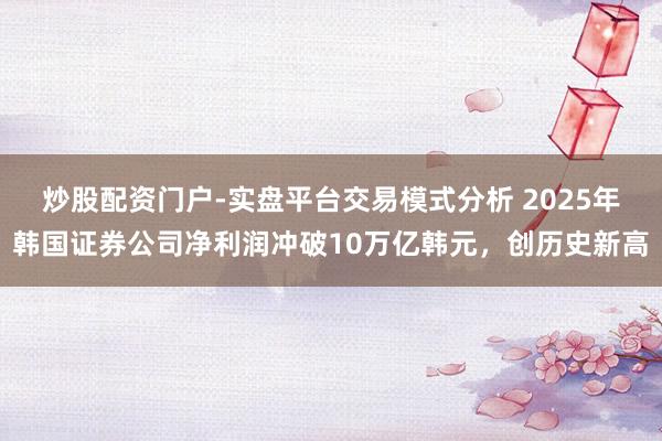 炒股配资门户-实盘平台交易模式分析 2025年韩国证券公司净利润冲破10万亿韩元，创历史新高