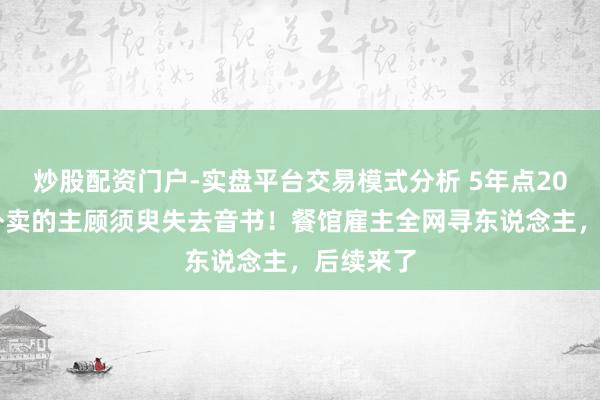 炒股配资门户-实盘平台交易模式分析 5年点2000屡次外卖的主顾须臾失去音书！餐馆雇主全网寻东说念主，后续来了
