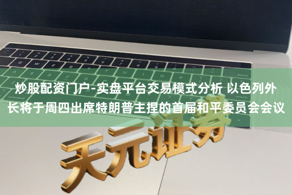 炒股配资门户-实盘平台交易模式分析 以色列外长将于周四出席特朗普主捏的首届和平委员会会议