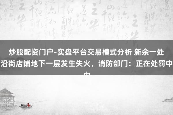 炒股配资门户-实盘平台交易模式分析 新余一处沿街店铺地下一层发生失火，消防部门：正在处罚中