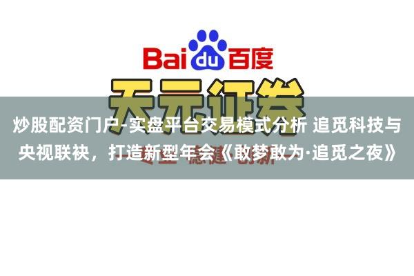 炒股配资门户-实盘平台交易模式分析 追觅科技与央视联袂，打造新型年会《敢梦敢为·追觅之夜》