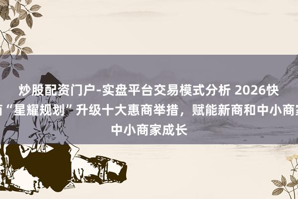 炒股配资门户-实盘平台交易模式分析 2026快手电商“星耀规划”升级十大惠商举措，赋能新商和中小商家成长