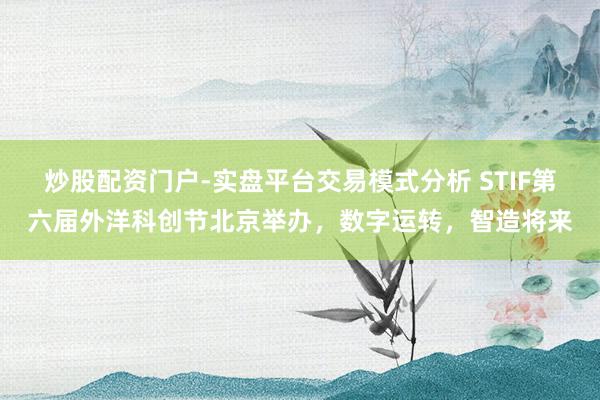 炒股配资门户-实盘平台交易模式分析 STIF第六届外洋科创节北京举办，数字运转，智造将来