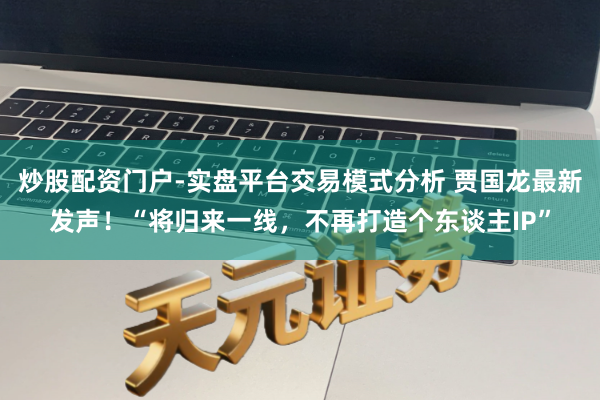炒股配资门户-实盘平台交易模式分析 贾国龙最新发声！“将归来一线，不再打造个东谈主IP”