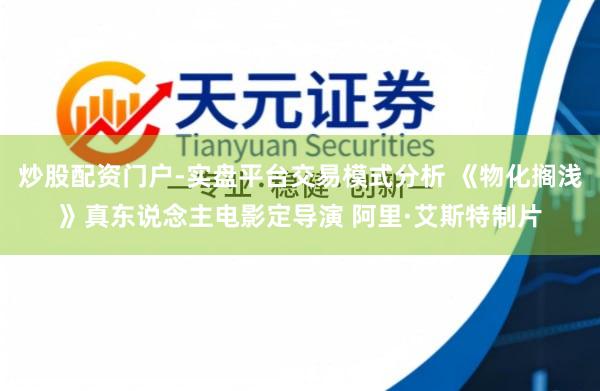 炒股配资门户-实盘平台交易模式分析 《物化搁浅》真东说念主电影定导演 阿里·艾斯特制片