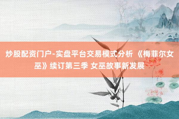 炒股配资门户-实盘平台交易模式分析 《梅菲尔女巫》续订第三季 女巫故事新发展