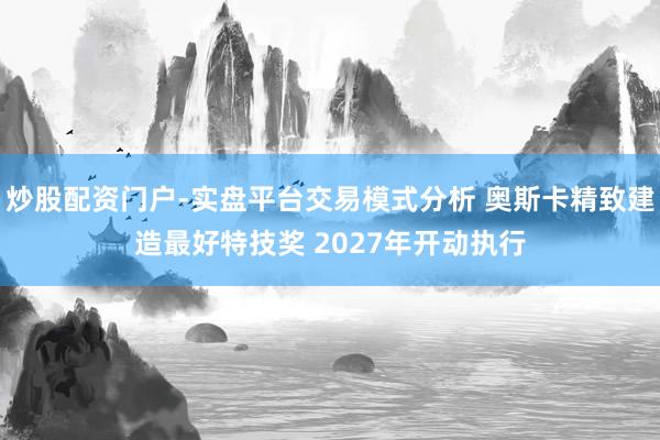 炒股配资门户-实盘平台交易模式分析 奥斯卡精致建造最好特技奖 2027年开动执行