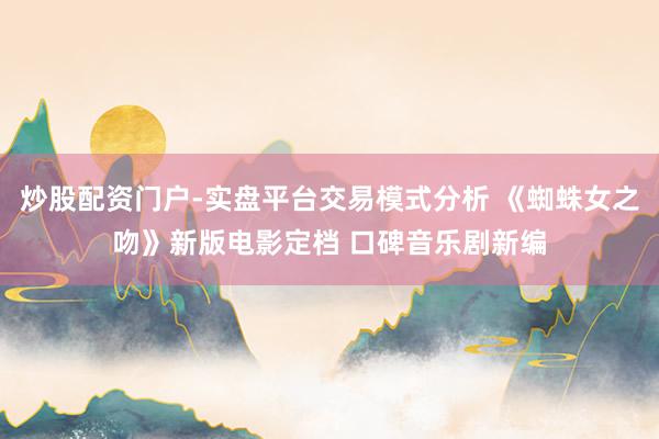炒股配资门户-实盘平台交易模式分析 《蜘蛛女之吻》新版电影定档 口碑音乐剧新编