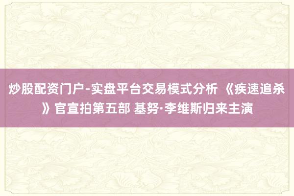 炒股配资门户-实盘平台交易模式分析 《疾速追杀》官宣拍第五部 基努·李维斯归来主演