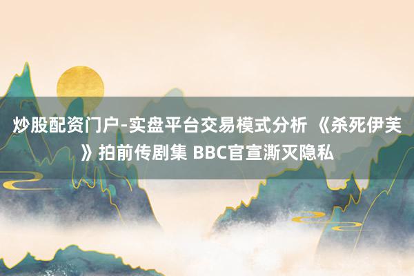 炒股配资门户-实盘平台交易模式分析 《杀死伊芙》拍前传剧集 BBC官宣澌灭隐私