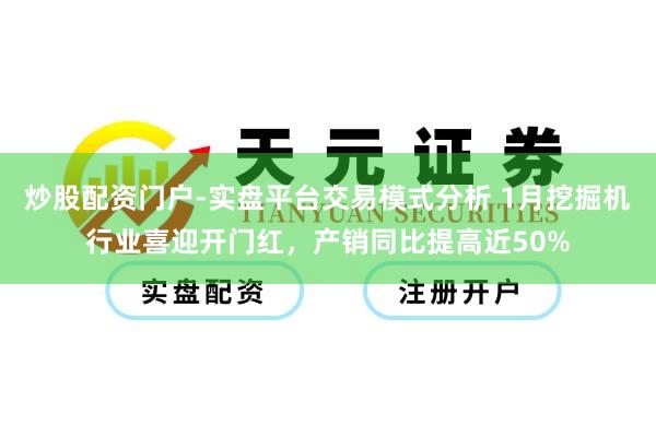 炒股配资门户-实盘平台交易模式分析 1月挖掘机行业喜迎开门红，产销同比提高近50%