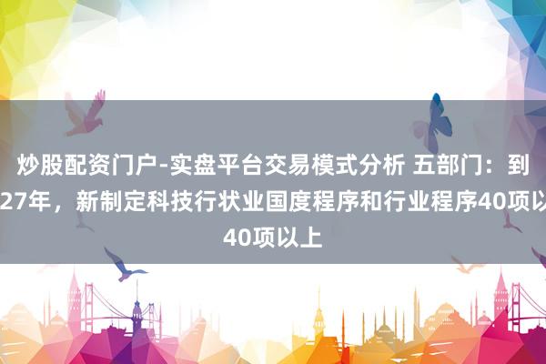 炒股配资门户-实盘平台交易模式分析 五部门：到2027年，新制定科技行状业国度程序和行业程序40项以上