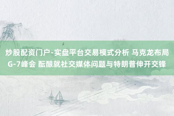 炒股配资门户-实盘平台交易模式分析 马克龙布局G-7峰会 酝酿就社交媒体问题与特朗普伸开交锋