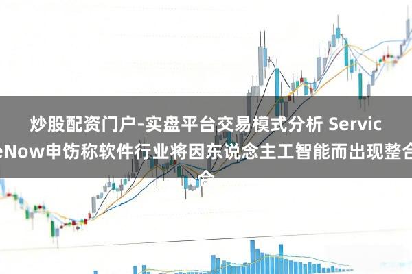 炒股配资门户-实盘平台交易模式分析 ServiceNow申饬称软件行业将因东说念主工智能而出现整合