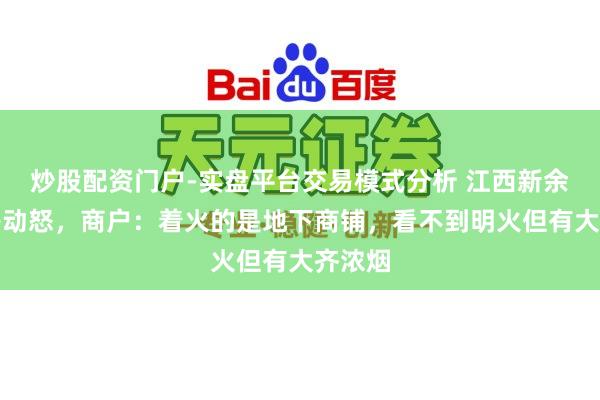 炒股配资门户-实盘平台交易模式分析 江西新余一楼房动怒,商户:着火的是地下商铺,看不到明火但有大齐浓烟