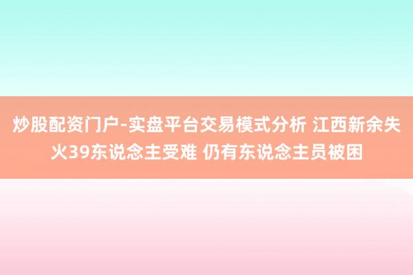 炒股配资门户-实盘平台交易模式分析 江西新余失火39东说念主受难 仍有东说念主员被困