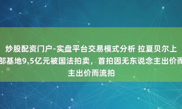 炒股配资门户-实盘平台交易模式分析 拉夏贝尔上海总部基地9.5亿元被国法拍卖，首拍因无东说念主出价而流拍