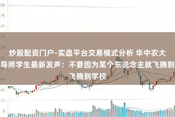 炒股配资门户-实盘平台交易模式分析 华中农大举报导师学生最新发声：不要因为某个东说念主就飞腾到学校