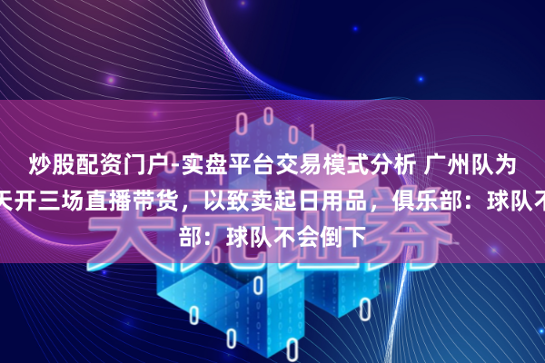 炒股配资门户-实盘平台交易模式分析 广州队为自救一天开三场直播带货，以致卖起日用品，俱乐部：球队不会倒下