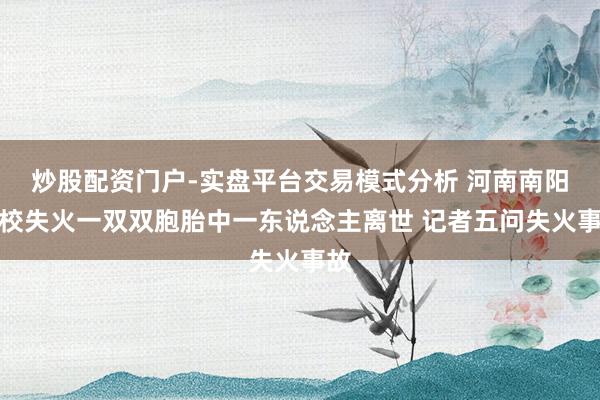 炒股配资门户-实盘平台交易模式分析 河南南阳学校失火一双双胞胎中一东说念主离世 记者五问失火事故