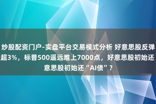 炒股配资门户-实盘平台交易模式分析 好意思股反弹，苹果涨超3%，标普500遥远难上7000点，好意思股初始还“AI债”？