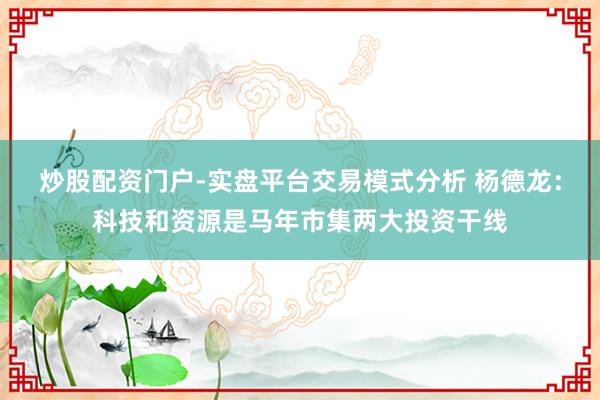 炒股配资门户-实盘平台交易模式分析 杨德龙：科技和资源是马年市集两大投资干线
