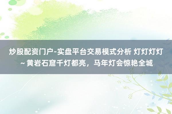 炒股配资门户-实盘平台交易模式分析 灯灯灯灯～黄岩石窟千灯都亮，马年灯会惊艳全城