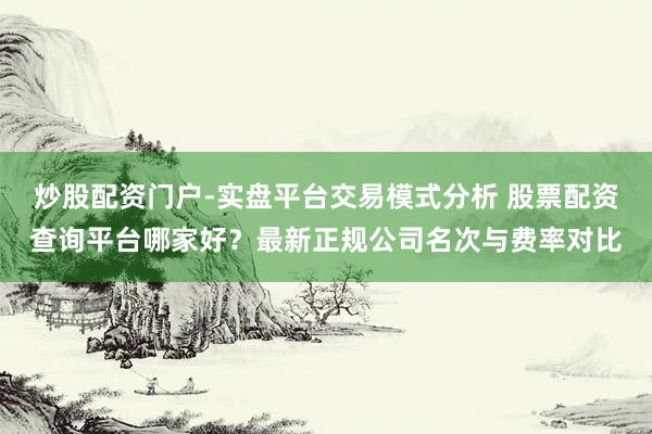炒股配资门户-实盘平台交易模式分析 股票配资查询平台哪家好？最新正规公司名次与费率对比