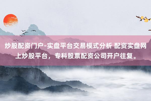 炒股配资门户-实盘平台交易模式分析 配资实盘网上炒股平台，专科股票配资公司开户往复。
