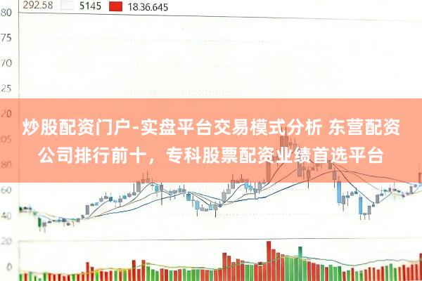 炒股配资门户-实盘平台交易模式分析 东营配资公司排行前十，专科股票配资业绩首选平台