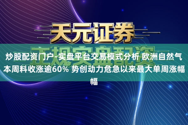 炒股配资门户-实盘平台交易模式分析 欧洲自然气本周料收涨逾60% 势创动力危急以来最大单周涨幅