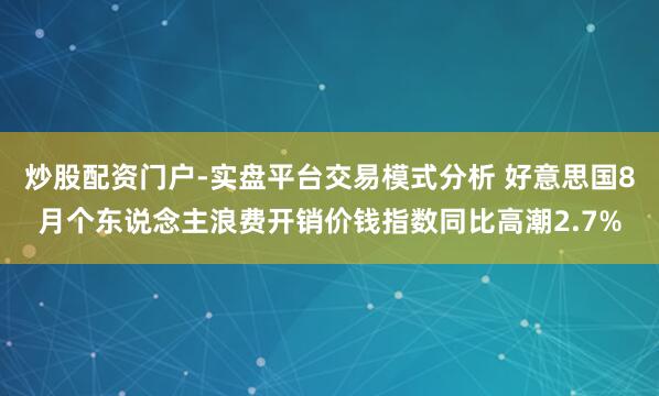 炒股配资门户-实盘平台交易模式分析 好意思国8月个东说念主浪费开销价钱指数同比高潮2.7%