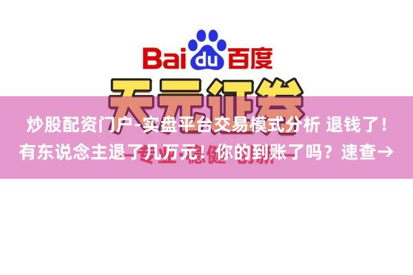 炒股配资门户-实盘平台交易模式分析 退钱了！有东说念主退了几万元！你的到账了吗？速查→